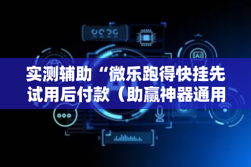 实测辅助“微乐跑得快挂先试用后付款（助赢神器通用版）