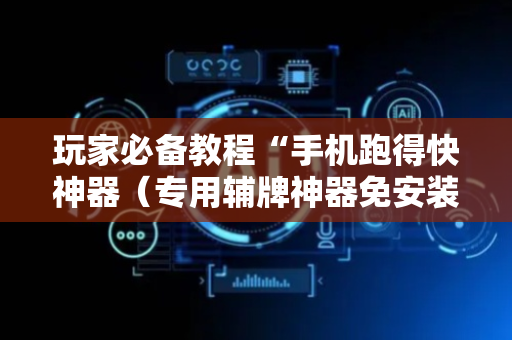 玩家必备教程“手机跑得快神器（专用辅牌神器免安装）