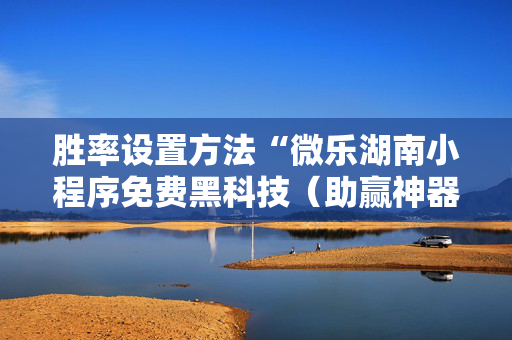 胜率设置方法“微乐湖南小程序免费黑科技（助赢神器通用版）