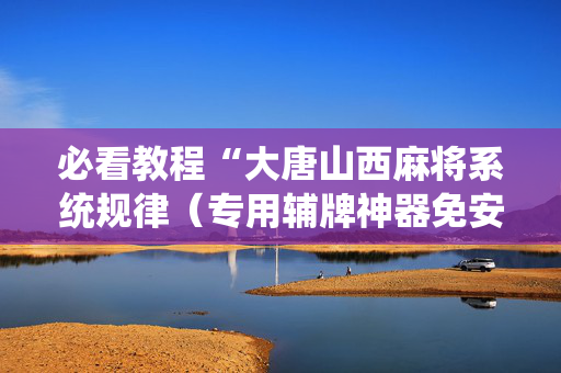 必看教程“大唐山西麻将系统规律（专用辅牌神器免安装）