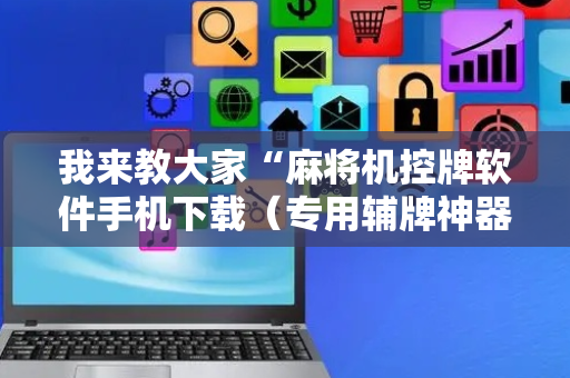 我来教大家“麻将机控牌软件手机下载（专用辅牌神器免安装）