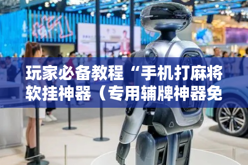 玩家必备教程“手机打麻将软挂神器（专用辅牌神器免安装）
