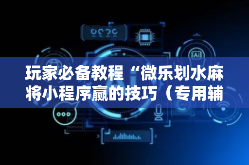 玩家必备教程“微乐划水麻将小程序赢的技巧（专用辅牌神器免安装）
