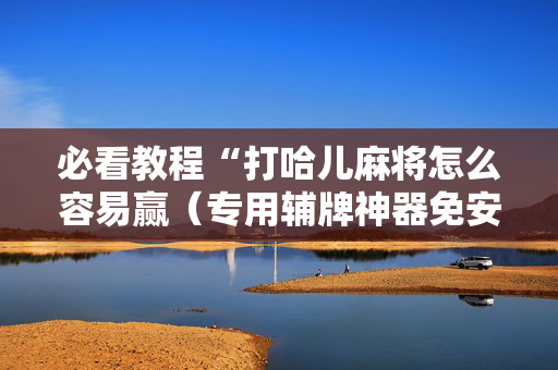 必看教程“打哈儿麻将怎么容易赢（专用辅牌神器免安装）