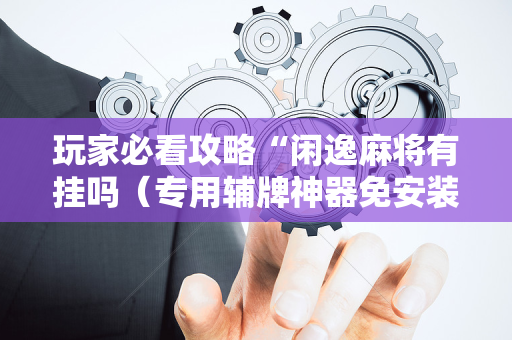 玩家必看攻略“闲逸麻将有挂吗（专用辅牌神器免安装）