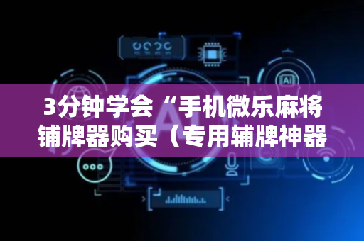 3分钟学会“手机微乐麻将铺牌器购买（专用辅牌神器免安装）