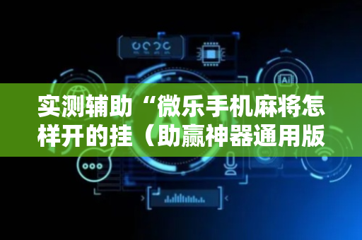 实测辅助“微乐手机麻将怎样开的挂（助赢神器通用版）
