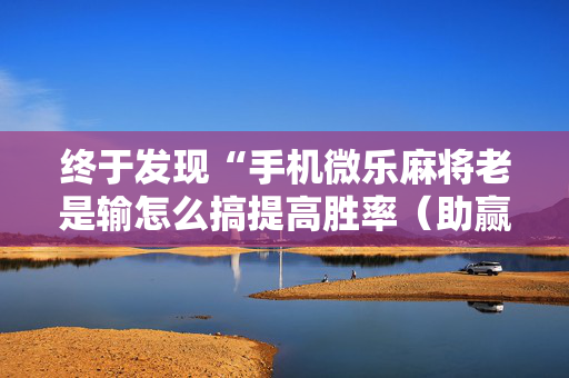 终于发现“手机微乐麻将老是输怎么搞提高胜率（助赢神器通用版）