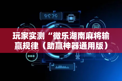 玩家实测“微乐湖南麻将输赢规律（助赢神器通用版）