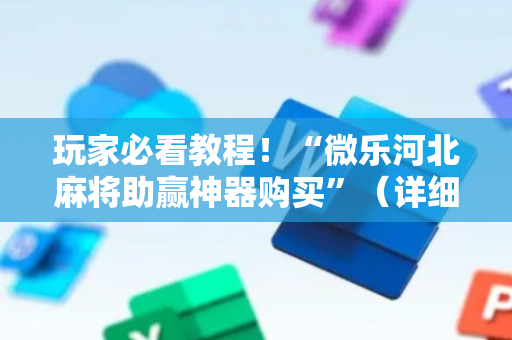 玩家必看教程！“微乐河北麻将助赢神器购买”（详细透视教程）-哔哩哔哩