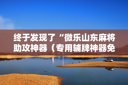 终于发现了“微乐山东麻将助攻神器（专用辅牌神器免安装）