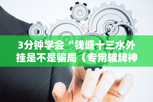 3分钟学会“钱塘十三水外挂是不是骗局（专用辅牌神器免安装）