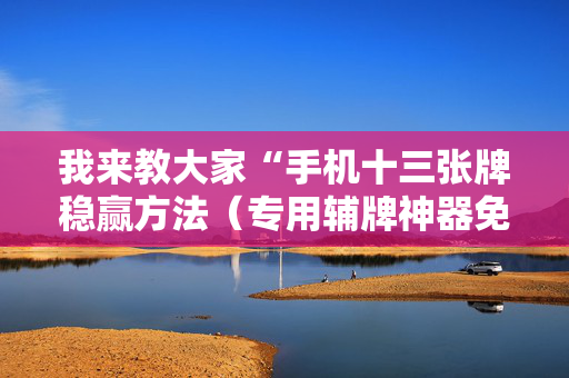 我来教大家“手机十三张牌稳赢方法（专用辅牌神器免安装）