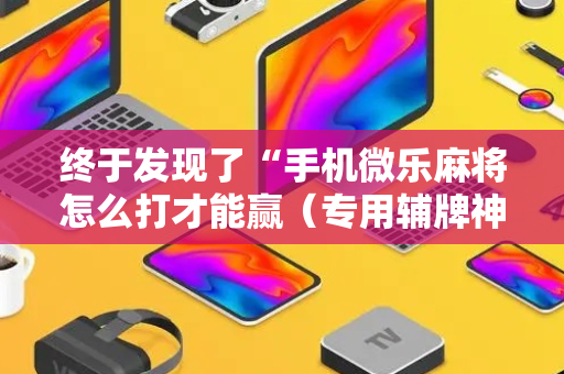 终于发现了“手机微乐麻将怎么打才能赢（专用辅牌神器免安装）