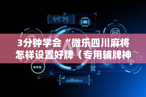 3分钟学会“微乐四川麻将怎样设置好牌（专用辅牌神器免安装）