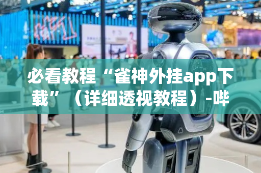 必看教程“雀神外挂app下载”（详细透视教程）-哔哩哔哩