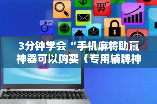3分钟学会“手机麻将助赢神器可以购买（专用辅牌神器免安装）