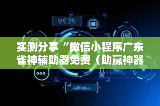 实测分享“微信小程序广东雀神辅助器免费（助赢神器通用版）