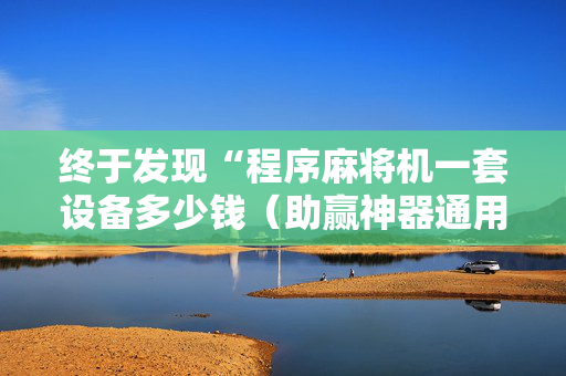 终于发现“程序麻将机一套设备多少钱（助赢神器通用版）