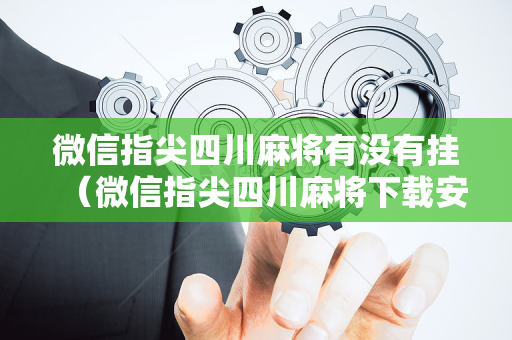 微信指尖四川麻将有没有挂（微信指尖四川麻将下载安装）