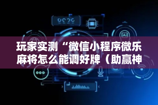 玩家实测“微信小程序微乐麻将怎么能调好牌（助赢神器通用版）