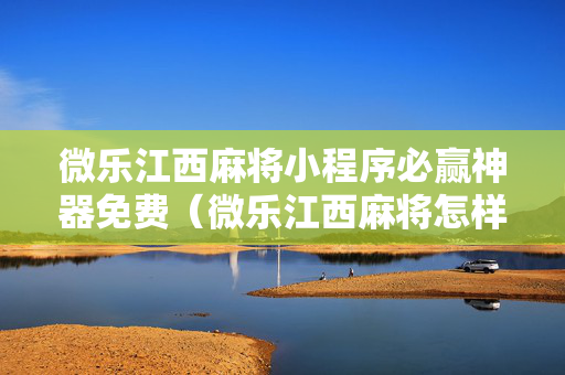 微乐江西麻将小程序必赢神器免费（微乐江西麻将怎样免费开挂）