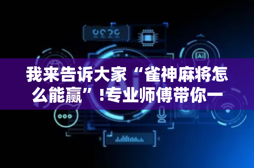 我来告诉大家“雀神麻将怎么能赢”!专业师傅带你一起了解（详细教程）-抖音