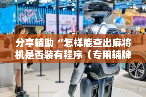 分享辅助“怎样能查出麻将机是否装有程序（专用辅牌神器免安装）