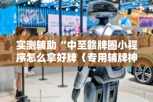 实测辅助“中至赣牌圈小程序怎么拿好牌（专用辅牌神器免安装）