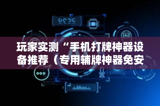 玩家实测“手机打牌神器设备推荐（专用辅牌神器免安装）