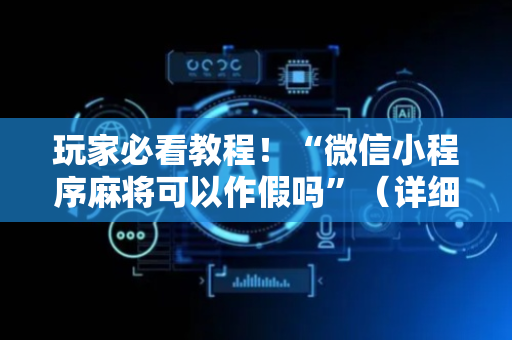 玩家必看教程！“微信小程序麻将可以作假吗”（详细辅助教程）-哔哩哔哩