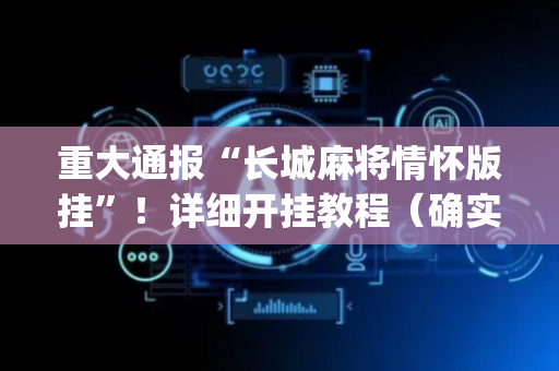 重大通报“长城麻将情怀版挂”！详细开挂教程（确实真的有挂)-抖音