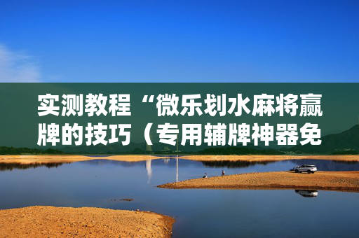 实测教程“微乐划水麻将赢牌的技巧（专用辅牌神器免安装）