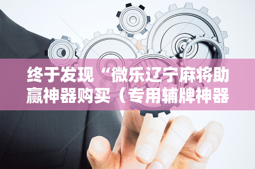 终于发现“微乐辽宁麻将助赢神器购买（专用辅牌神器免安装）