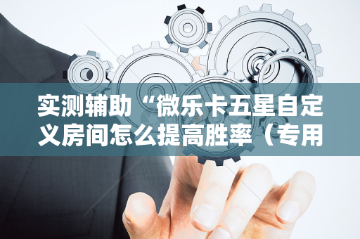 实测辅助“微乐卡五星自定义房间怎么提高胜率（专用辅牌神器免安装）