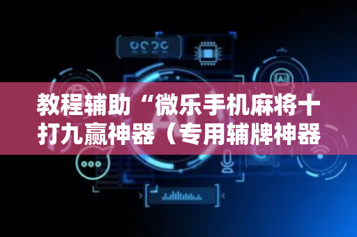 教程辅助“微乐手机麻将十打九赢神器（专用辅牌神器免安装）