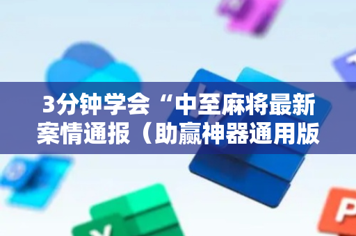 3分钟学会“中至麻将最新案情通报（助赢神器通用版）