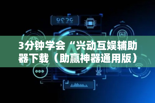 3分钟学会“兴动互娱辅助器下载（助赢神器通用版）