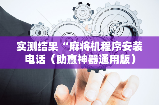 实测结果“麻将机程序安装电话（助赢神器通用版）