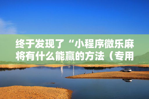 终于发现了“小程序微乐麻将有什么能赢的方法（专用辅牌神器免安装）