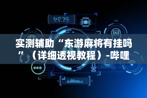 实测辅助“东游麻将有挂吗”（详细透视教程）-哔哩哔哩