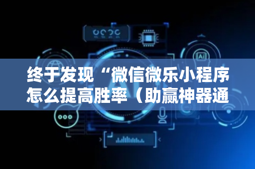 终于发现“微信微乐小程序怎么提高胜率（助赢神器通用版）