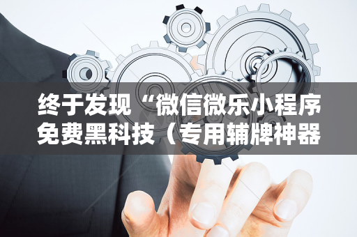 终于发现“微信微乐小程序免费黑科技（专用辅牌神器免安装）