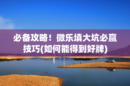 必备攻略！微乐填大坑必赢技巧(如何能得到好牌)