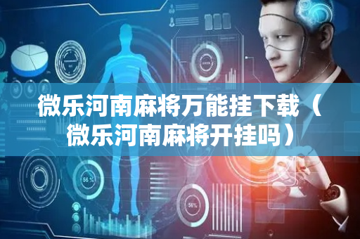 微乐河南麻将万能挂下载（微乐河南麻将开挂吗）