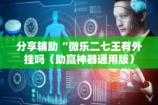 分享辅助“微乐二七王有外挂吗（助赢神器通用版）