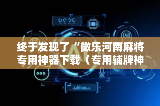 终于发现了“微乐河南麻将专用神器下载（专用辅牌神器免安装）