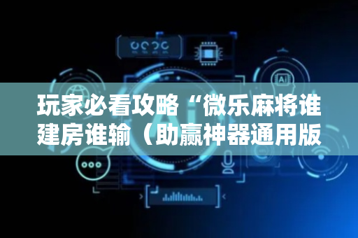 玩家必看攻略“微乐麻将谁建房谁输（助赢神器通用版）