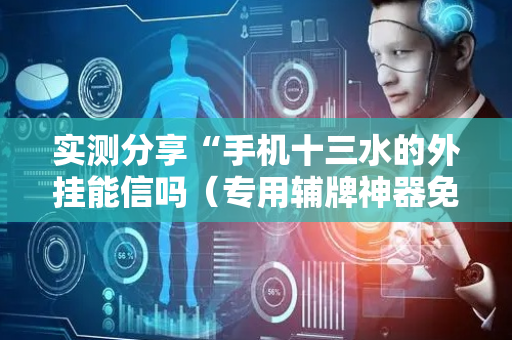 实测分享“手机十三水的外挂能信吗（专用辅牌神器免安装）