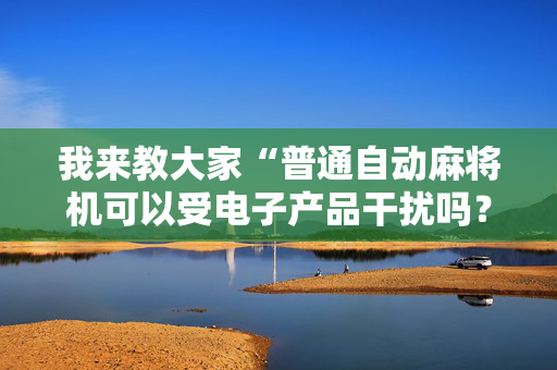 我来教大家“普通自动麻将机可以受电子产品干扰吗？（助赢神器通用版）